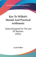 Key To Willett's Mental And Practical Arithmetic: Solely Designed For The Use Of Teachers 1165425262 Book Cover