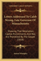 Letters Addressed To Caleb Strong, Late Governor Of Massachusetts: Showing That Retaliation, Capital Punishments, And War, Are Prohibited By The Gospel 1437049087 Book Cover