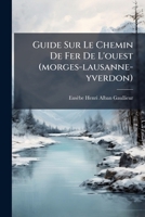 Guide Sur Le Chemin De Fer De L'ouest (morges-lausanne-yverdon): Contenant La Description Et L'histoire De Tous Les Lieux Parcourus... 1272188663 Book Cover