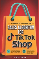 Complete course on TikTok Shop Sales Algorithm: The Exact Method to Go Viral and Generate Sales on TikTok Shop: Set Up Your Shop Today and Generate Your First Sales in Less Than 7 Days. B0H1QQTGXQ Book Cover