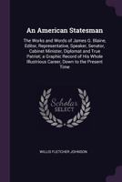 An American Statesman: The Works and Words of James G. Blaine, Editor, Representative, Speaker, Senator, Cabinet Minister, Diplomat and True Patriot; ... Illustrious Career, Down to the Present Time 1145374026 Book Cover