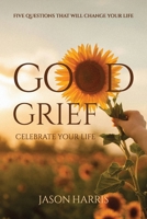 Good Grief Celebrate Your Life: Five Questions That Will Change Your Life B0HDD7SC8H Book Cover