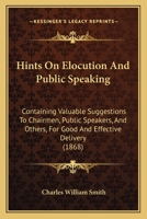 Hints On Elocution And Public Speaking: Containing Valuable Suggestions To Chairmen, Public Speakers, And Others, For Good And Effective Delivery 143687078X Book Cover