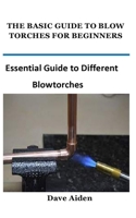 THE BASIC GUIDE TO BLOW TORCHES FOR BEGINNERS: Essential Guide to Different Blowtorches B09K1ZX5VP Book Cover