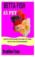 BETTA FISH AS PET: Step By Step Guide On How to Tran Betta Fish for Beginners B09TG5KZ51 Book Cover