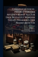 Christliche Leich-predigt Von Der Artzney-kunst Als Zur Erde Bestattet Worden Theod. Zwingerus Der Arzney Doktor... 127977424X Book Cover