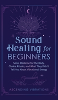 Sound Healing For Beginners: Sonic Medicine for the Body, Chakra Rituals and What They Didn't Tell You About Vibrational Energy 1953543952 Book Cover