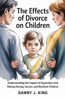 The Effects of Divorce on Children: Understanding the Impact of Separation and Raising Strong, Secure, and Resilient Children B0GSY379CV Book Cover