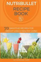 Nutribullet Recipe Book: 70 Smoothie Recipes for Weight Loss and Healthy Living 1530241847 Book Cover