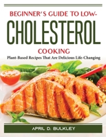 Beginner's Guide to Low-Cholesterol Cooking: Plant-Based Recipes That Are Delicious Life-Changing 1804389889 Book Cover