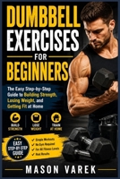 DUMBBELL EXERCISES FOR BEGINNERS: The Easy Step-by-Step Guide to Building Strength, Losing Weight, and Getting Fit at Home B0H1XB6FDM Book Cover