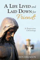 A Life Lived and Laid Down for Friends: A Progressive Christology 1532682476 Book Cover