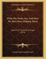 What The Turks Are, And How We Have Been Helping Them: Speech Of The Duke Of Argyll 1248659120 Book Cover