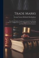 Trade Marks: Notes On the British, Foreign and Colonial Laws Relating Thereto: Compiled for the Use of Manufacturers, Merchants and 1022503324 Book Cover
