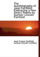 The Autobiography of Jane Fairfield; Embracing a Few Select Poems by Sumner Lincoln Fairfield 1425534635 Book Cover