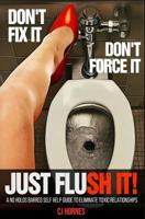 Don't Fix It! Don't Force It! Just Flush-it!: A No Holds Barred Self Help Guide To Eliminate Toxic Relationships 0692034064 Book Cover