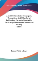 A List of Periodicals, Newspapers, Transactions, and Other Serial Publications Currently Received in the Principal Libraries of Boston and Vicinity 1177318040 Book Cover