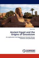 Ancient Egypt and the Origins of Gnosticism: An exploration into Egyptian pre-Socratic literary traditions and philosophy 3847315463 Book Cover
