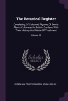 The Botanical Register: Consisting Of Coloured Figures Of Exotic Plants Cultivated In British Gardens With Their History And Mode Of Treatment 1378700465 Book Cover