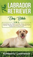 The Labrador Retriever Dog Bible: Everything You Need To Know About Choosing, Raising, Training, And Caring Your Labrador From Puppyhood To Senior Years 3903331236 Book Cover