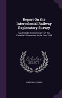 Report on the Intercolonial Railway Exploratory Survey: Made Under Instructions from the Canadian Government in the Year 1864 1275855431 Book Cover