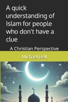 A quick understanding of Islam for people who don't have a clue: A Christian Perspective 1522905456 Book Cover