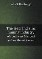 The Lead and Zinc Mining Industry: Of Southwest Missouri and Southeast Kansas (Classic Reprint) 0343620863 Book Cover