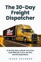 The 30-Day Freight Dispatcher: A 30-Day Plan to Book Your First Load With No Truck, No CDL, and No Experience (The Freight Dispatcher Series) B0H2YW4Y5N Book Cover