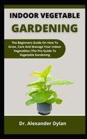 Indoor Vegetable Gardening: The Beginners Guide On How To Grow, Care And Manage Your Indoor Vegetables B099C5FYVP Book Cover