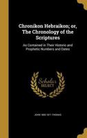 Chronikon Hebraikon; Or, the Chronology of the Scriptures: As Contained in Their Historic and Prophetic Numbers and Dates 1361003081 Book Cover
