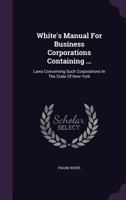 White's Manual for Business Corporations: Containing the General Corporation law; the Stock Corporation law; the Business Corporations law; Provisions of the Tax law, and Other Laws Concerning Such Co 1279638192 Book Cover