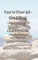 You’re Over 60 - Get Effing Inspired: A Book of Quotes That Amplifies Mindset Over Milestone B0F62NM2NK Book Cover
