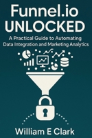 Funnel.io Unlocked: A Practical Guide to Automating Data Integration and Marketing Analytics B0FRXRF6G2 Book Cover