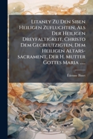 Litaney Zu Den Siben Heiligen Zufluchten, Als Der Heiligen Dreyfaltigkeit, Christo Dem Gecreutzigten, Dem Heiligen Altars-sacrament, Der H. Mutter Gottes Maria ...... 1271054019 Book Cover
