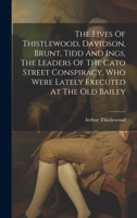 The Lives Of Thistlewood, Davidson, Brunt, Tidd And Ings, The Leaders Of The Cato Street Conspiracy, Who Were Lately Executed At The Old Bailey 1021176826 Book Cover