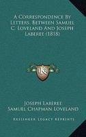 A Correspondence By Letters, Between Samuel C. Loveland And Joseph Laberee 1164521985 Book Cover