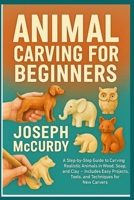 ANIMAL CARVING FOR BEGINNERS: A Step-by-Step Guide to Carving Realistic Animals in Wood, Soap, and Clay — Includes Easy Projects, Tools, and Techniques for New Carvers B0FT15H5R3 Book Cover