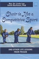Choir Is Not A Competitive Sport: And Other Life Lessons From Prison 1949625176 Book Cover