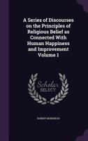 A Series of Discourses on the Principles of Religious Belief as Connected With Human Happiness and Improvement Volume 1 1355321727 Book Cover