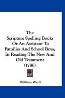The Scripture Spelling-Book: Or, an Assistant to Families and School Boys, in Reading the New and Old Testament 1141228238 Book Cover