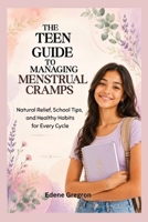 THE TEEN GUIDE TO MANAGING MENSTRUAL CRAMPS: Natural Relief, School Tips, and Healthy Habits for Every Cycle B0HC3QTYZM Book Cover