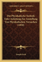 Die Physikalische Technik, Oder Anleitung Zur Anstellung Von Physikalischen Versuchen Und Zur Verstellung Von Physikalischen Apparaten Mit M�glicht Einfachen Mitteln (Classic Reprint) 116678410X Book Cover