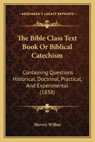 The Bible Class Text Book Or Biblical Catechism: Containing Questions Historical, Doctrinal, Practical, And Experimental 1120729130 Book Cover