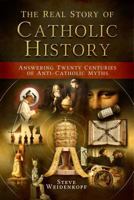 The Real Story of Catholic History: Answering Twenty Centuries of Anti-Catholic Myths 1683570472 Book Cover