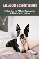 All About Boston Terrier: Let Your Child Live A Magical New Adventure With Boston Terrier Fun Facts: The Truth About Boston Terrier Breed null Book Cover