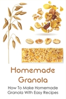 Homemade Granola: How To Make Homemade Granola With Easy Recipes: Ingredients For Healthy Homemade Granola B098RYTQR9 Book Cover