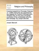 A sermon preach'd on Thursday, February 17. 1708/9. Being the day appointed by Her Majesty for a solemn thanksgiving to Almighty God, for the many and ... arms this last campaign. By Joseph Stennett. 1170934285 Book Cover