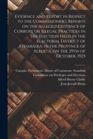 Evidence and Report in Respect to the Commissioner's Reports on the Alleged Existence of Corrupt or Illegal Practices in the Election Held in the Elec 1013742680 Book Cover