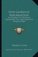 Our Glorious Reformation: An Address To The Right Honorable The Lord Mayor Of London 1437066062 Book Cover