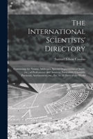 The International Scientists' Directory: Containing the Names, Addresses, Special Departments of Study, Etc., of Professional and Amateur Naturalists, ... Etc., Etc. in All Parts of the World 1014603315 Book Cover